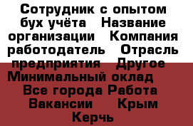 Сотрудник с опытом бух.учёта › Название организации ­ Компания-работодатель › Отрасль предприятия ­ Другое › Минимальный оклад ­ 1 - Все города Работа » Вакансии   . Крым,Керчь